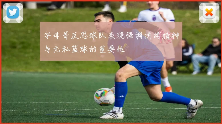 字母哥反思球队表现强调拼搏精神与无私篮球的重要性