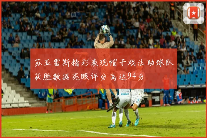 苏亚雷斯精彩表现帽子戏法助球队获胜数据亮眼评分高达94分