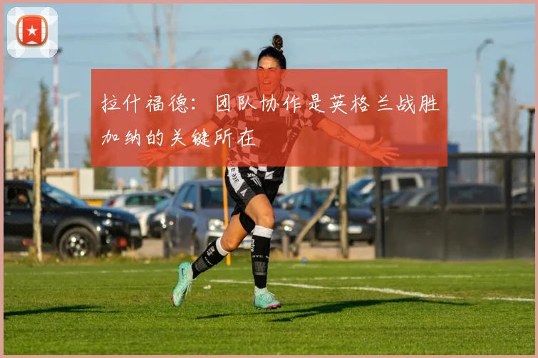 拉什福德：团队协作是英格兰战胜加纳的关键所在