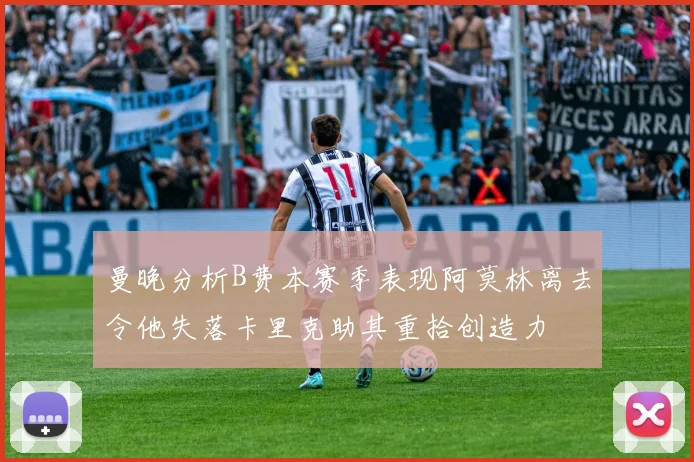 曼晚分析B费本赛季表现阿莫林离去令他失落卡里克助其重拾创造力