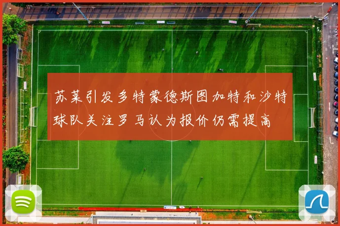 苏莱引发多特蒙德斯图加特和沙特球队关注罗马认为报价仍需提高