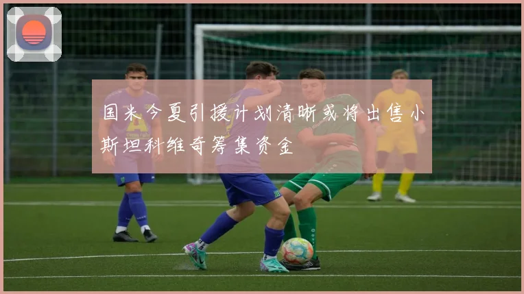 国米今夏引援计划清晰或将出售小斯坦科维奇筹集资金