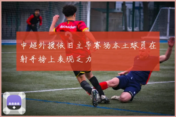 中超外援依旧主导赛场本土球员在射手榜上表现乏力