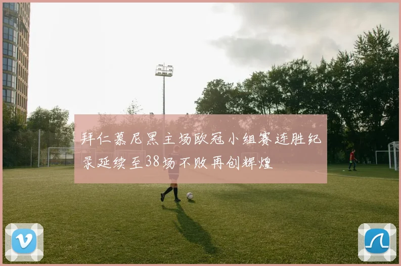 拜仁慕尼黑主场欧冠小组赛连胜纪录延续至38场不败再创辉煌