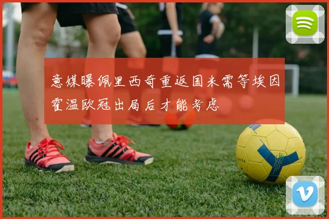 意媒曝佩里西奇重返国米需等埃因霍温欧冠出局后才能考虑
