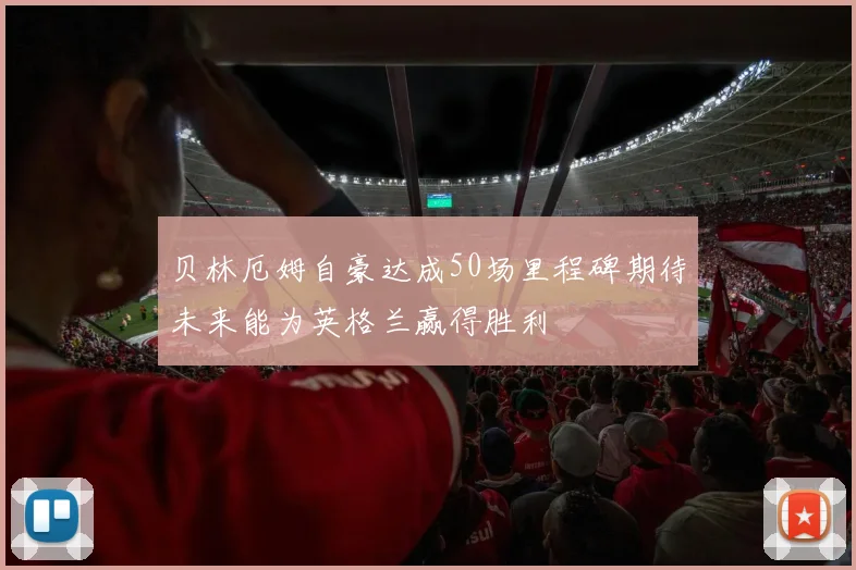 贝林厄姆自豪达成50场里程碑期待未来能为英格兰赢得胜利