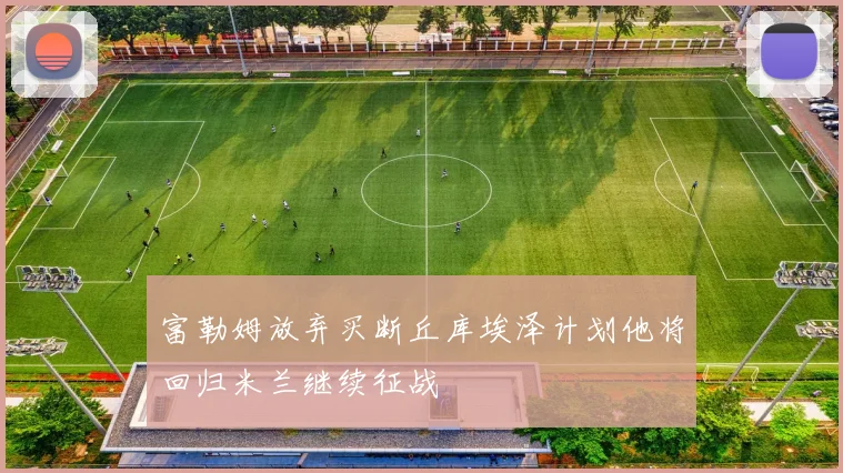富勒姆放弃买断丘库埃泽计划他将回归米兰继续征战