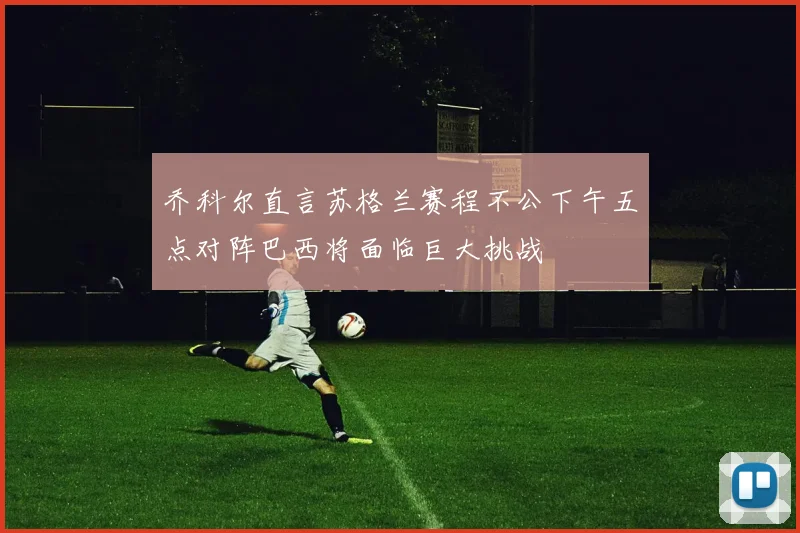 乔科尔直言苏格兰赛程不公下午五点对阵巴西将面临巨大挑战