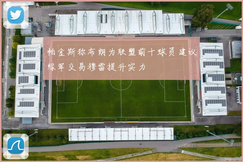 帕金斯称布朗为联盟前十球员建议绿军交易穆雷提升实力