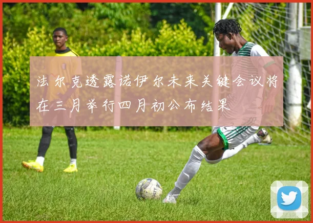 法尔克透露诺伊尔未来关键会议将在三月举行四月初公布结果