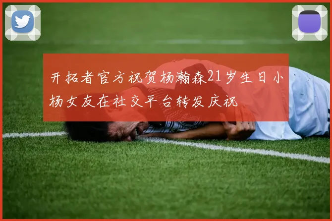 开拓者官方祝贺杨瀚森21岁生日小杨女友在社交平台转发庆祝