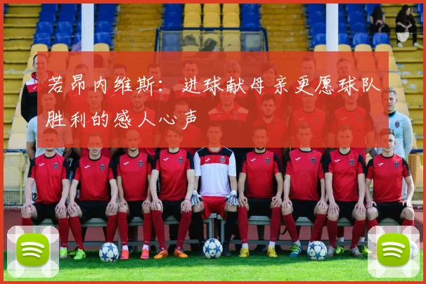 若昂内维斯：进球献母亲更愿球队胜利的感人心声