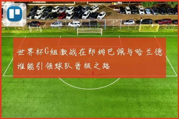 世界杯G组激战在即姆巴佩与哈兰德谁能引领球队晋级之路