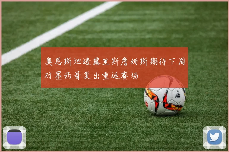 奥恩斯坦透露里斯詹姆斯期待下周对墨西哥复出重返赛场