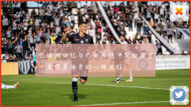 巴埃纳回忆与巴尔韦德冲突经历曾一度想要放弃的心路历程
