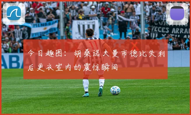 今日趣图：胡桑诺夫曼市德比失利后更衣室内的震惊瞬间