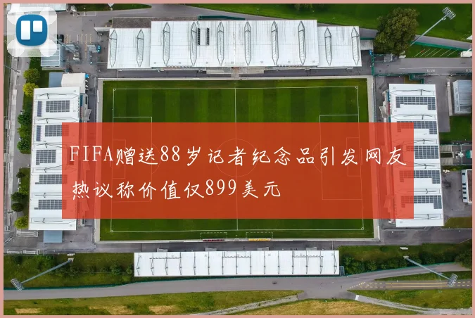 FIFA赠送88岁记者纪念品引发网友热议称价值仅899美元
