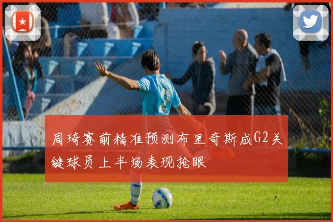 周琦赛前精准预测布里奇斯成G2关键球员上半场表现抢眼