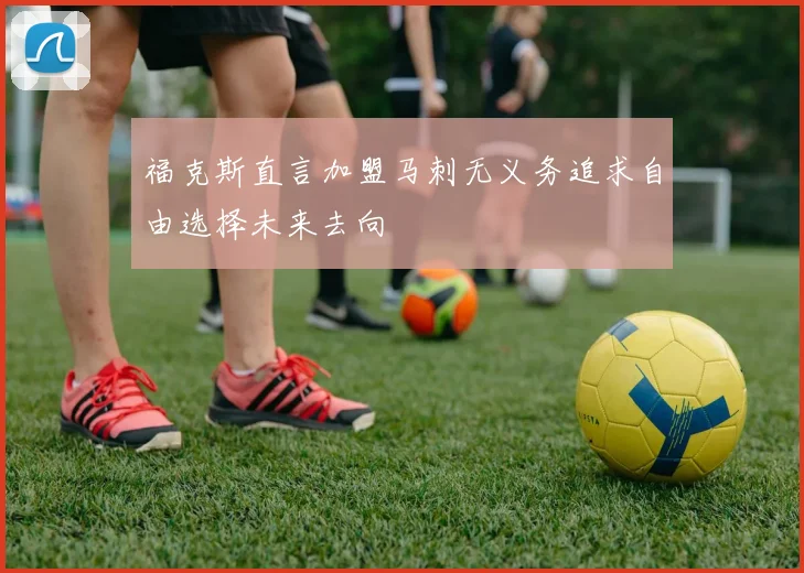 福克斯直言加盟马刺无义务追求自由选择未来去向