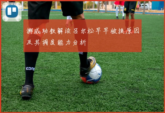 挪威助教解读吕尔松早早被换原因及其调度能力分析