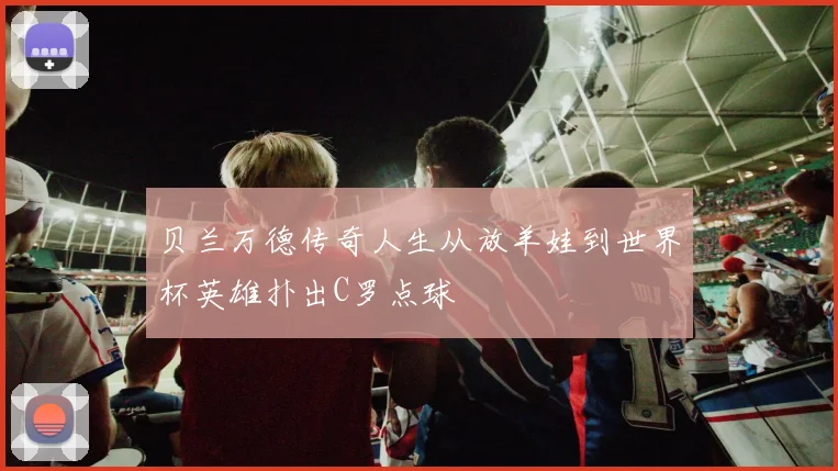 贝兰万德传奇人生从放羊娃到世界杯英雄扑出C罗点球