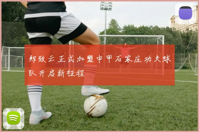 郑致云正式加盟中甲石家庄功夫球队开启新征程