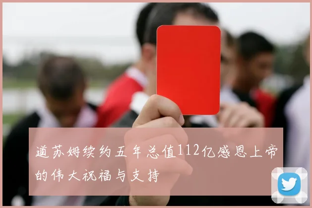 道苏姆续约五年总值112亿感恩上帝的伟大祝福与支持