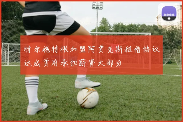 特尔施特根加盟阿贾克斯租借协议达成贾府承担薪资大部分